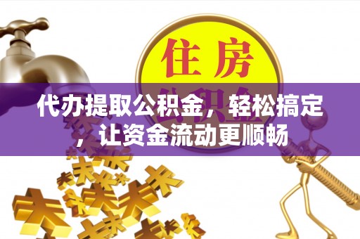 靖安代办提取公积金，轻松搞定，让资金流动更顺畅