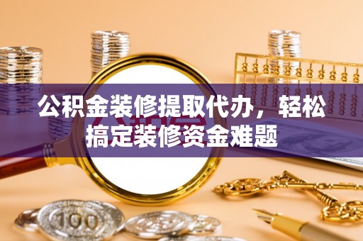 靖安公积金装修提取代办，轻松搞定装修资金难题