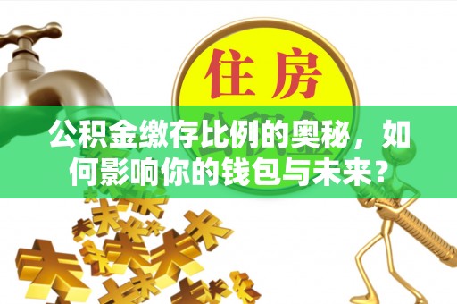 靖安公积金缴存比例的奥秘，如何影响你的钱包与未来？