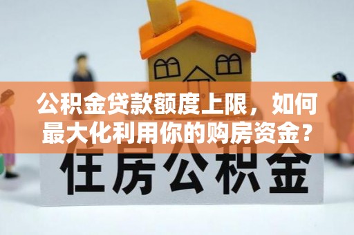 靖安公积金贷款额度上限，如何最大化利用你的购房资金？