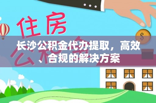 靖安长沙公积金代办提取，高效、合规的解决方案