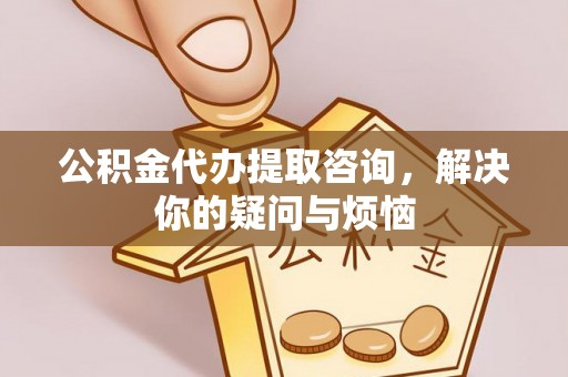 靖安公积金代办提取咨询，解决你的疑问与烦恼