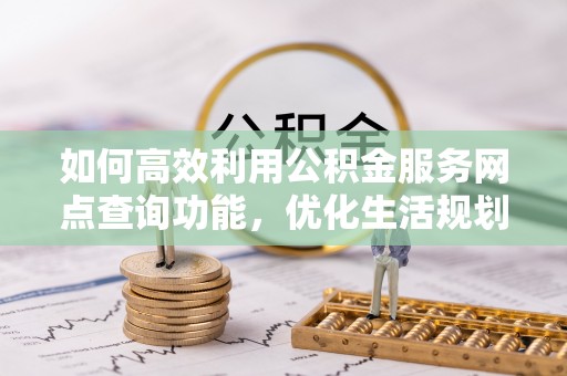 靖安如何高效利用公积金服务网点查询功能，优化生活规划