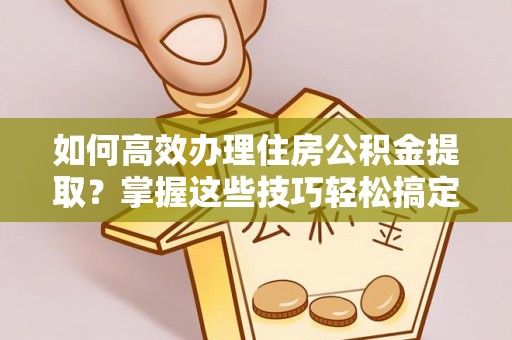 靖安如何高效办理住房公积金提取？掌握这些技巧轻松搞定