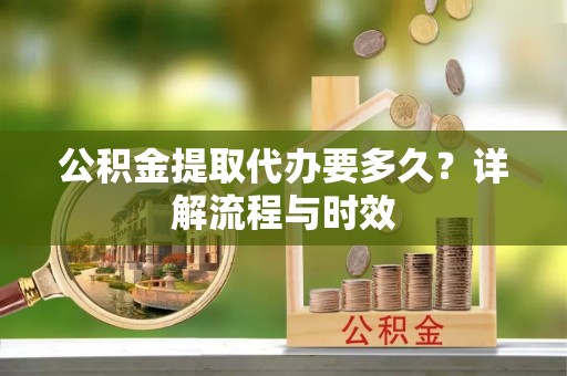 靖安公积金提取代办要多久？详解流程与时效