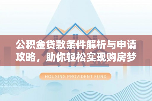 靖安公积金贷款条件解析与申请攻略，助你轻松实现购房梦想