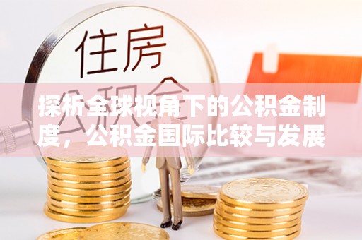 靖安探析全球视角下的公积金制度，公积金国际比较与发展趋势