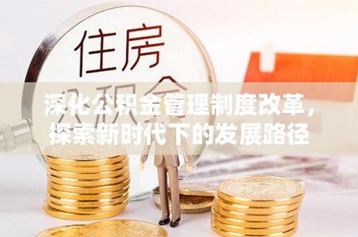 靖安深化公积金管理制度改革，探索新时代下的发展路径