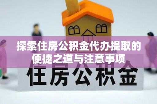 靖安探索住房公积金代办提取的便捷之道与注意事项