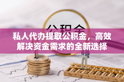 靖安私人代办提取公积金，高效解决资金需求的全新选择