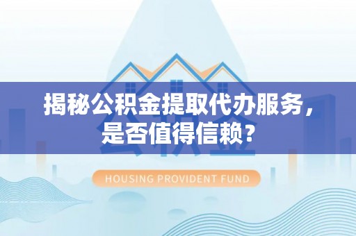 靖安揭秘公积金提取代办服务，是否值得信赖？
