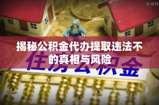 靖安揭秘公积金代办提取违法不的真相与风险