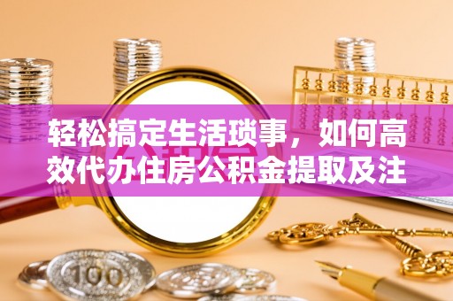 靖安轻松搞定生活琐事，如何高效代办住房公积金提取及注意事项