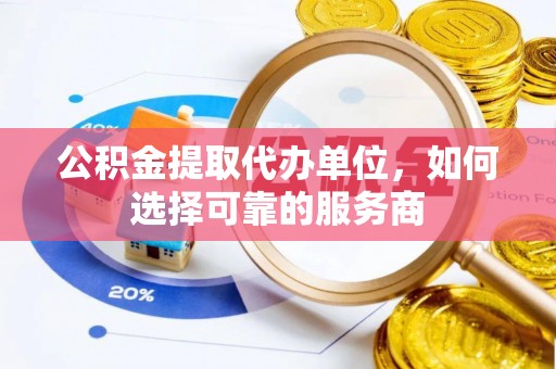 靖安公积金提取代办单位，如何选择可靠的服务商