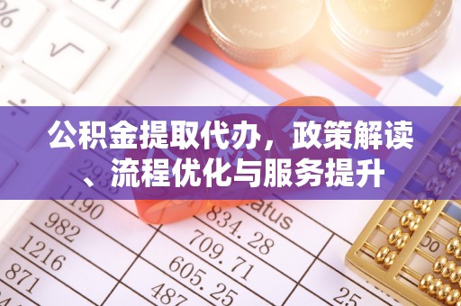 靖安公积金提取代办，政策解读、流程优化与服务提升