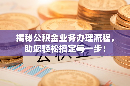 靖安揭秘公积金业务办理流程，助您轻松搞定每一步！