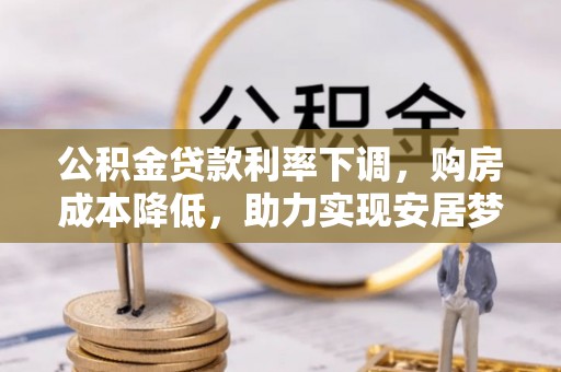 靖安公积金贷款利率下调，购房成本降低，助力实现安居梦
