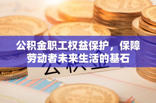 靖安公积金职工权益保护，保障劳动者未来生活的基石