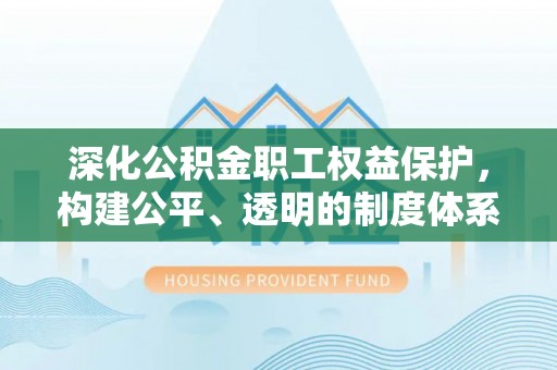 靖安深化公积金职工权益保护，构建公平、透明的制度体系