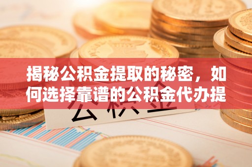 靖安揭秘公积金提取的秘密，如何选择靠谱的公积金代办提取公司