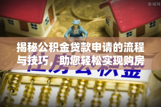 靖安揭秘公积金贷款申请的流程与技巧，助您轻松实现购房梦