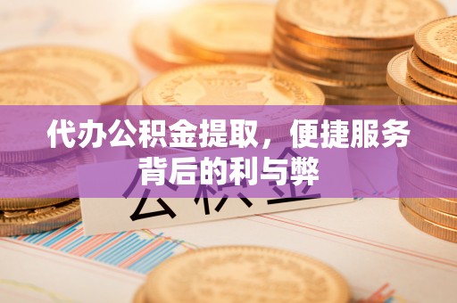 靖安代办公积金提取，便捷服务背后的利与弊