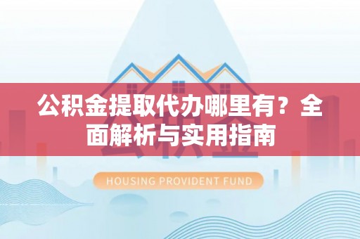 靖安公积金提取代办哪里有？全面解析与实用指南