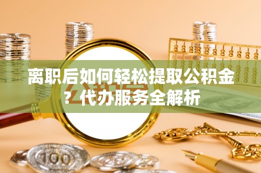 靖安离职后如何轻松提取公积金？代办服务全解析