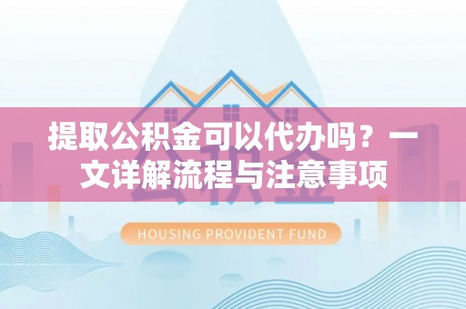 靖安提取公积金可以代办吗？一文详解流程与注意事项