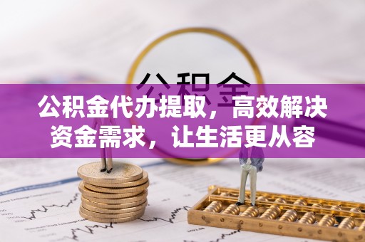 靖安公积金代办提取，高效解决资金需求，让生活更从容