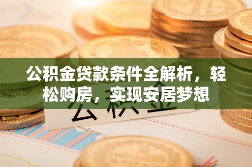靖安公积金贷款条件全解析，轻松购房，实现安居梦想