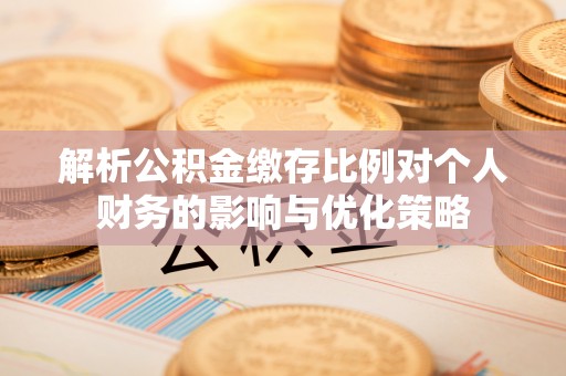 靖安解析公积金缴存比例对个人财务的影响与优化策略