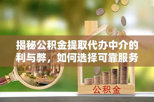 靖安揭秘公积金提取代办中介的利与弊，如何选择可靠服务？