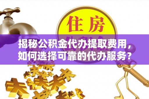 靖安揭秘公积金代办提取费用，如何选择可靠的代办服务？