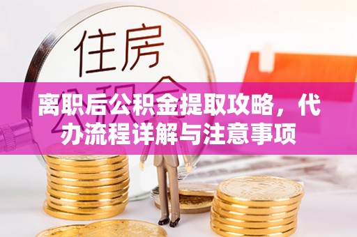 靖安离职后公积金提取攻略，代办流程详解与注意事项