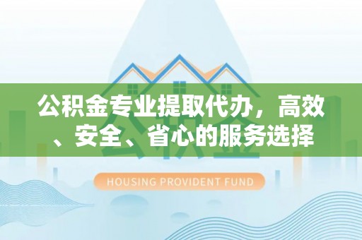 靖安公积金专业提取代办，高效、安全、省心的服务选择