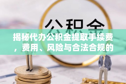 靖安揭秘代办公积金提取手续费，费用、风险与合法合规的全解析