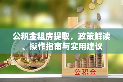 靖安公积金租房提取，政策解读、操作指南与实用建议