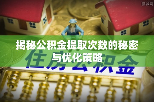 靖安揭秘公积金提取次数的秘密与优化策略