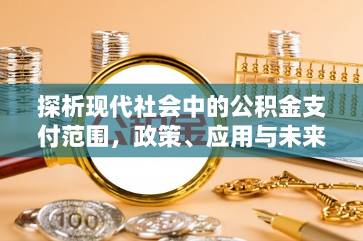 靖安探析现代社会中的公积金支付范围，政策、应用与未来趋势