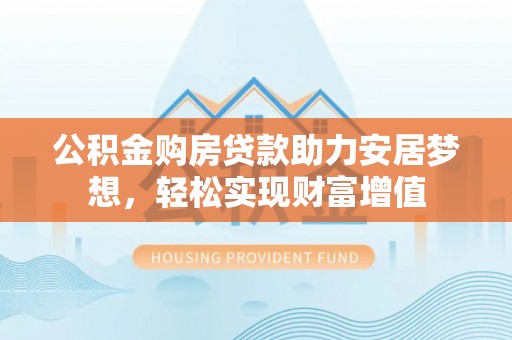 靖安公积金购房贷款助力安居梦想，轻松实现财富增值