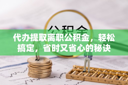 靖安代办提取离职公积金，轻松搞定，省时又省心的秘诀