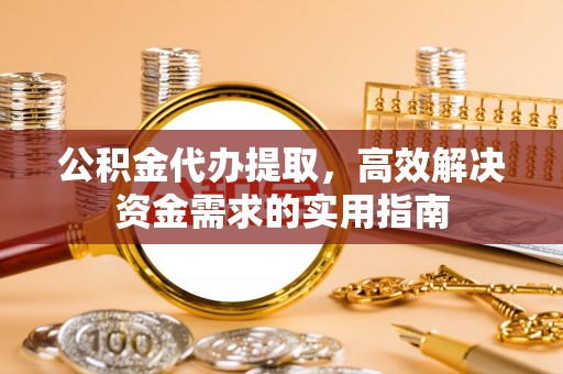 靖安公积金代办提取，高效解决资金需求的实用指南