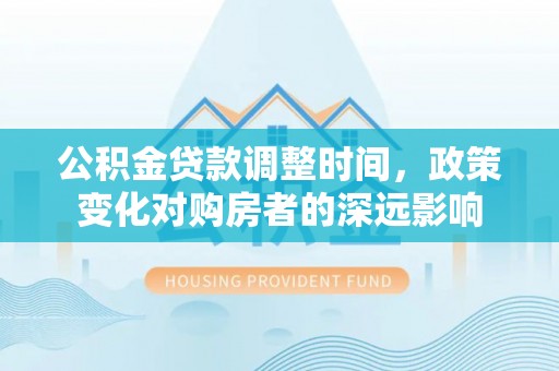 靖安公积金贷款调整时间，政策变化对购房者的深远影响