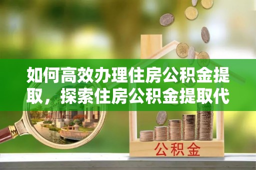 靖安如何高效办理住房公积金提取，探索住房公积金提取代办服务的优劣与选择