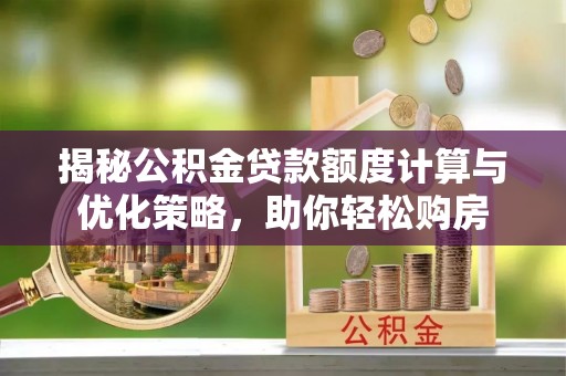 靖安揭秘公积金贷款额度计算与优化策略，助你轻松购房