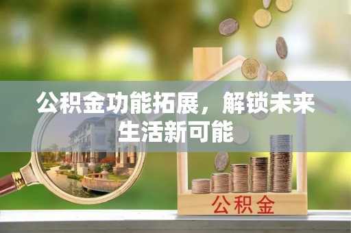 靖安公积金功能拓展，解锁未来生活新可能
