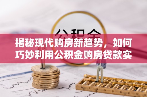 靖安揭秘现代购房新趋势，如何巧妙利用公积金购房贷款实现梦想家园