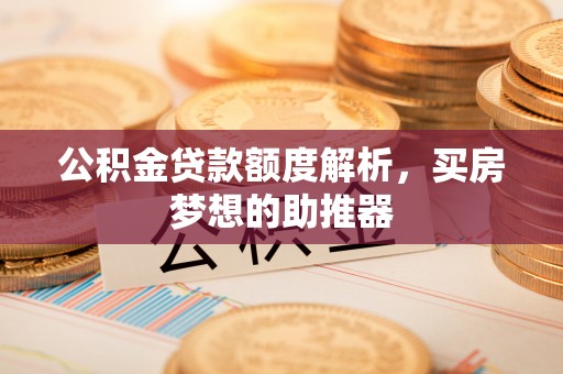 靖安公积金贷款额度解析，买房梦想的助推器