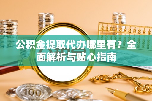 靖安公积金提取代办哪里有？全面解析与贴心指南